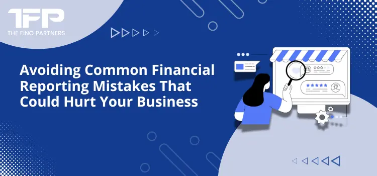 Avoiding Common Financial Reporting Mistakes That Could Hurt Your Business